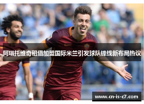 阿瑙托维奇租借加盟国际米兰引发球队锋线新布局热议